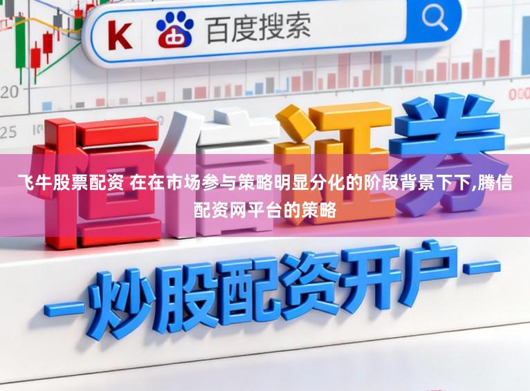 飞牛股票配资 在在市场参与策略明显分化的阶段背景下下,腾信配资网平台的策略