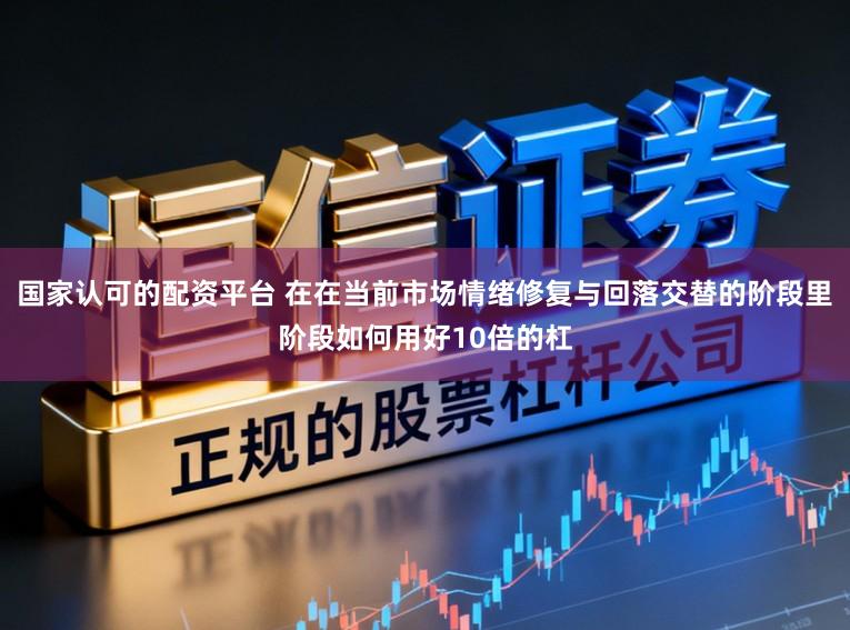 国家认可的配资平台 在在当前市场情绪修复与回落交替的阶段里阶段如何用好10倍的杠