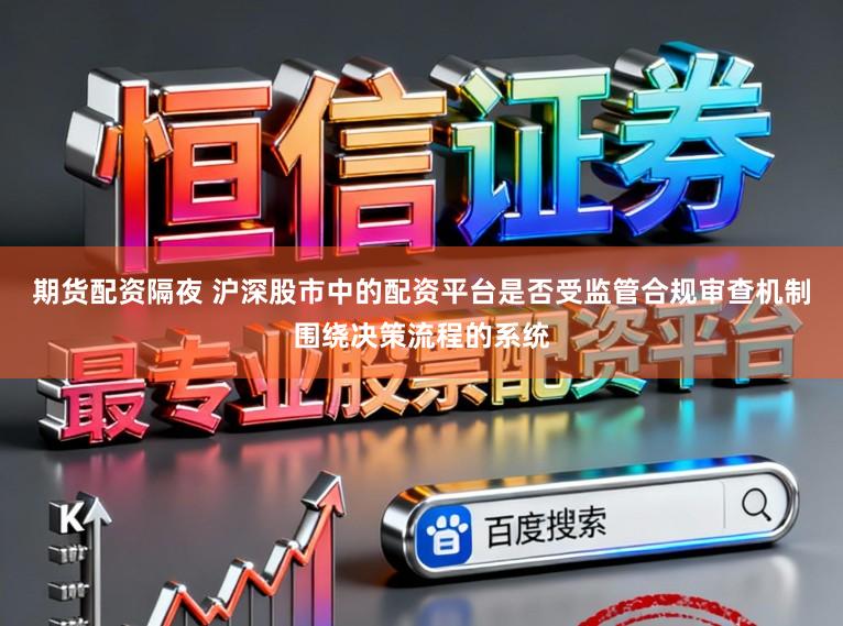 期货配资隔夜 沪深股市中的配资平台是否受监管合规审查机制围绕决策流程的系统