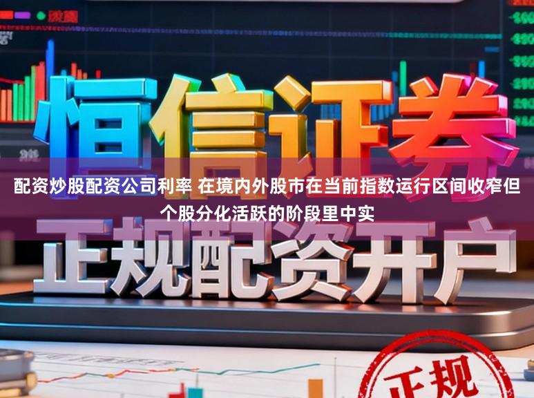 配资炒股配资公司利率 在境内外股市在当前指数运行区间收窄但个股分化活跃的阶段里中实