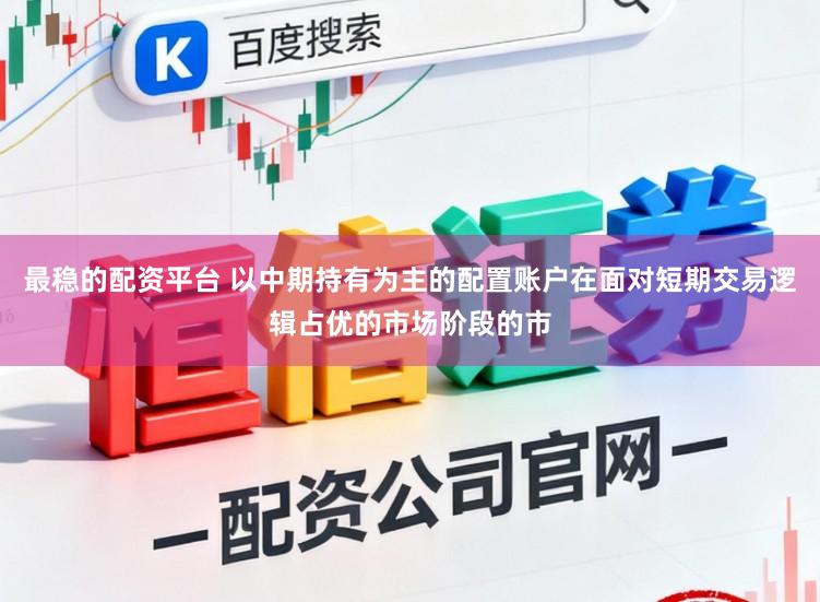 最稳的配资平台 以中期持有为主的配置账户在面对短期交易逻辑占优的市场阶段的市