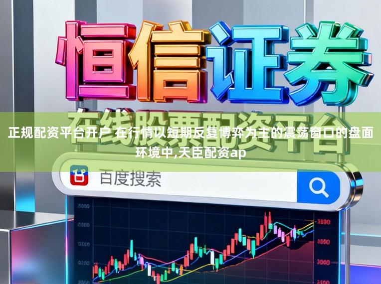 正规配资平台开户 在行情以短期反复博弈为主的震荡窗口的盘面环境中,天臣配资ap