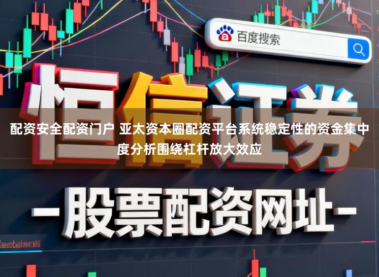 配资安全配资门户 亚太资本圈配资平台系统稳定性的资金集中度分析围绕杠杆放大效应