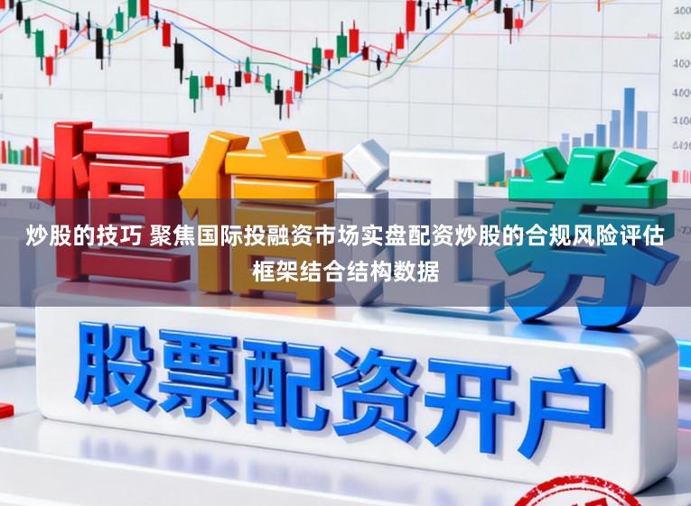 炒股的技巧 聚焦国际投融资市场实盘配资炒股的合规风险评估框架结合结构数据