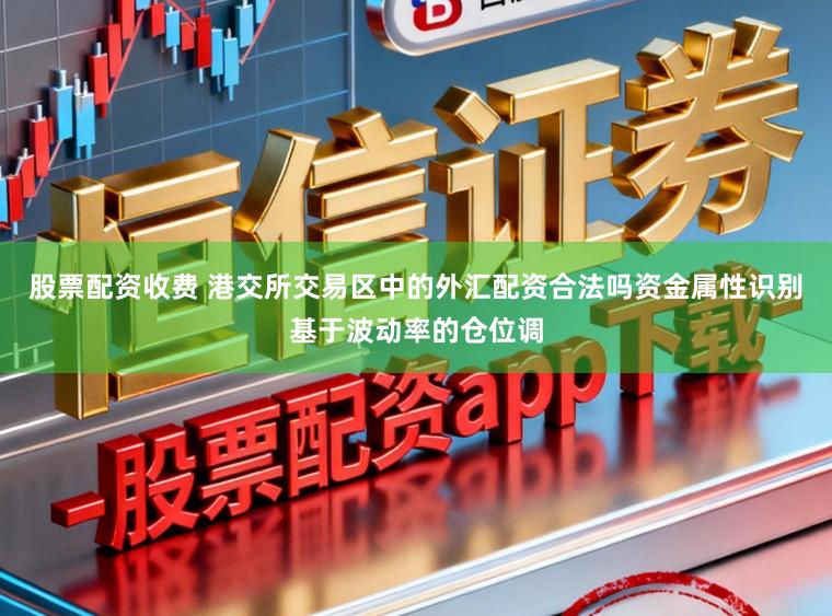 股票配资收费 港交所交易区中的外汇配资合法吗资金属性识别基于波动率的仓位调