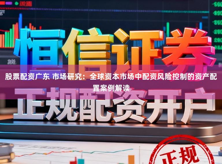 股票配资广东 市场研究：全球资本市场中配资风险控制的资产配置案例解读