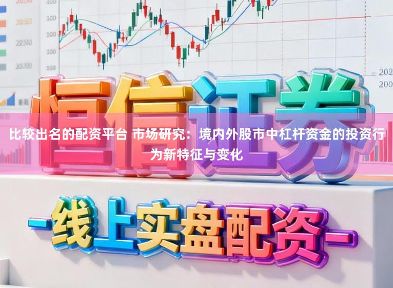 比较出名的配资平台 市场研究：境内外股市中杠杆资金的投资行为新特征与变化