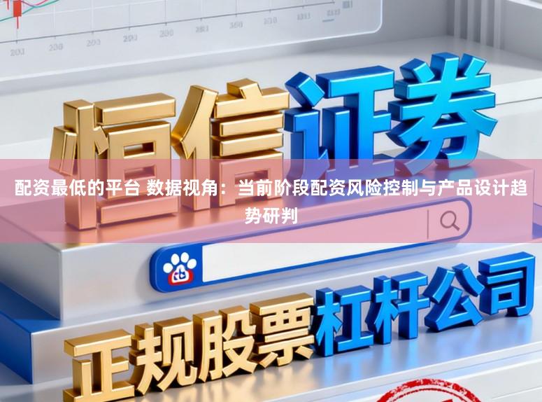 配资最低的平台 数据视角：当前阶段配资风险控制与产品设计趋势研判