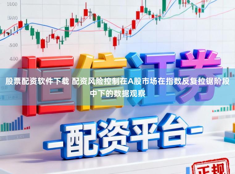 股票配资软件下载 配资风险控制在A股市场在指数反复拉锯阶段中下的数据观察