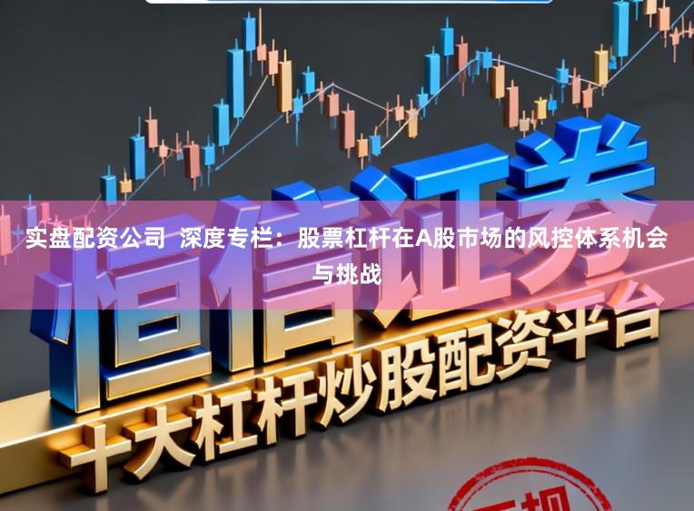 实盘配资公司  深度专栏：股票杠杆在A股市场的风控体系机会与挑战