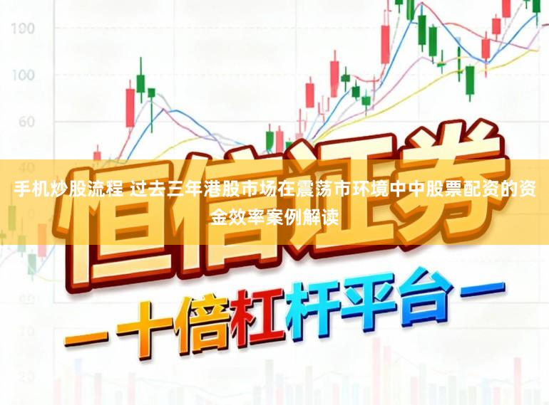 手机炒股流程 过去三年港股市场在震荡市环境中中股票配资的资金效率案例解读
