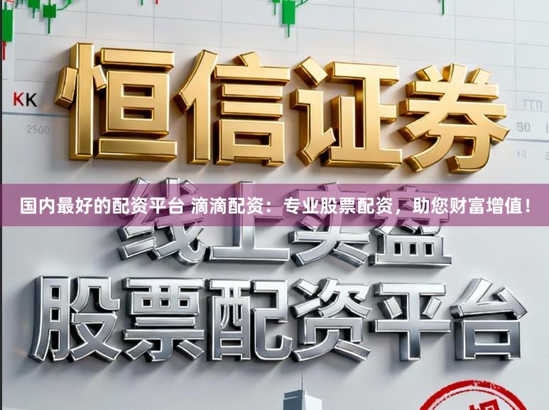 国内最好的配资平台 滴滴配资：专业股票配资，助您财富增值！
