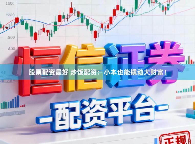 股票配资最好 炒饭配资：小本也能撬动大财富！