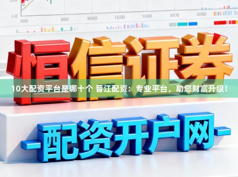 10大配资平台是哪十个 晋江配资：专业平台，助您财富升级！