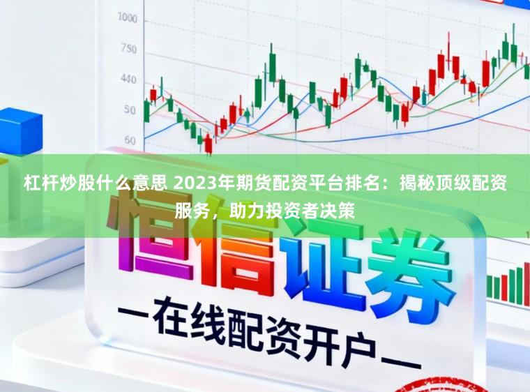 杠杆炒股什么意思 2023年期货配资平台排名：揭秘顶级配资服务，助力投资者决策