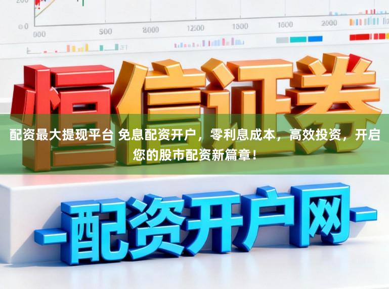 配资最大提现平台 免息配资开户，零利息成本，高效投资，开启您的股市配资新篇章！