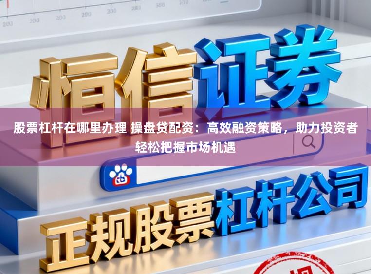 股票杠杆在哪里办理 操盘贷配资：高效融资策略，助力投资者轻松把握市场机遇