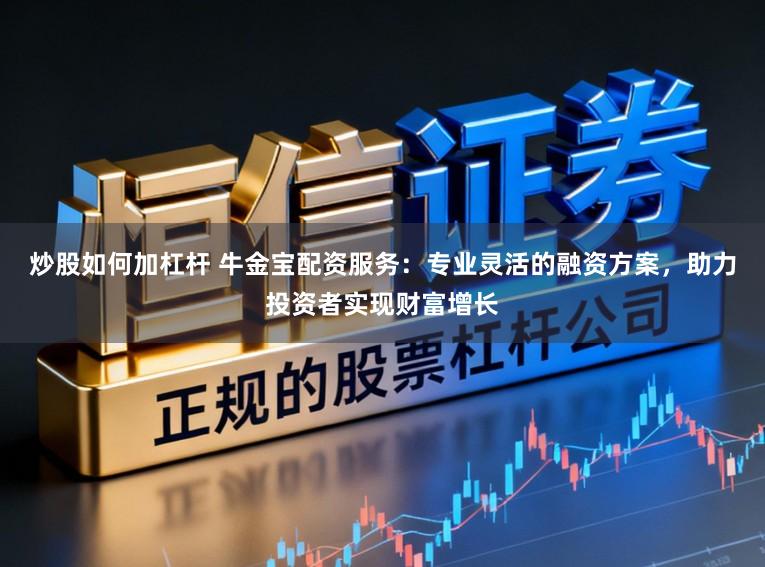 炒股如何加杠杆 牛金宝配资服务：专业灵活的融资方案，助力投资者实现财富增长