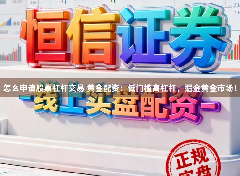 怎么申请股票杠杆交易 黄金配资：低门槛高杠杆，掘金黄金市场！
