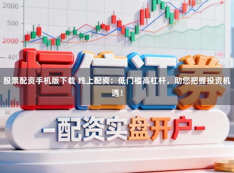 股票配资手机版下载 线上配资：低门槛高杠杆，助您把握投资机遇！