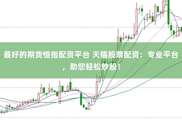 最好的期货恒指配资平台 天猫股票配资：专业平台，助您轻松炒股！