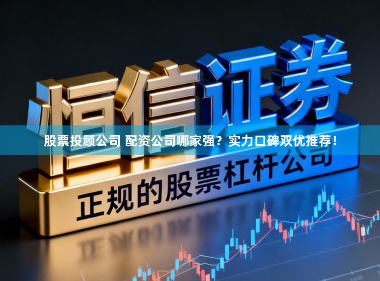 股票投顾公司 配资公司哪家强？实力口碑双优推荐！