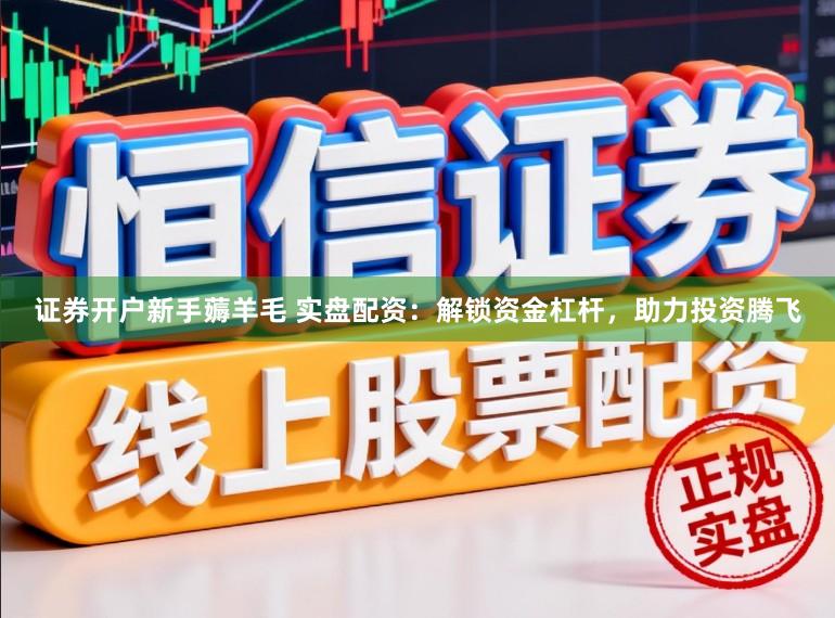 证券开户新手薅羊毛 实盘配资：解锁资金杠杆，助力投资腾飞