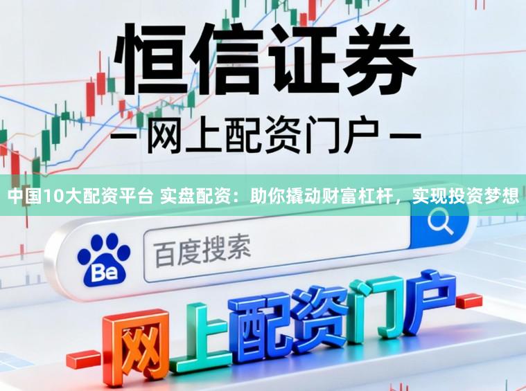 中国10大配资平台 实盘配资：助你撬动财富杠杆，实现投资梦想