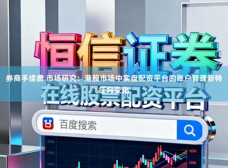 券商手续费 市场研究：港股市场中实盘配资平台的账户管理新特征与变化