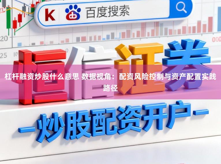 杠杆融资炒股什么意思 数据视角：配资风险控制与资产配置实践路径