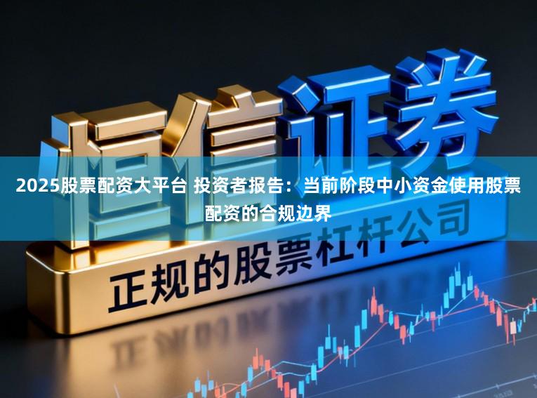 2025股票配资大平台 投资者报告：当前阶段中小资金使用股票配资的合规边界