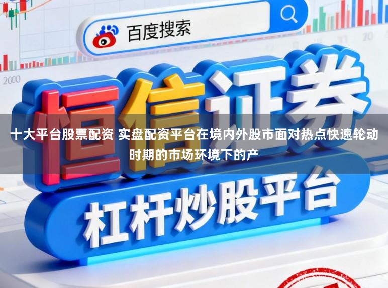 十大平台股票配资 实盘配资平台在境内外股市面对热点快速轮动时期的市场环境下的产