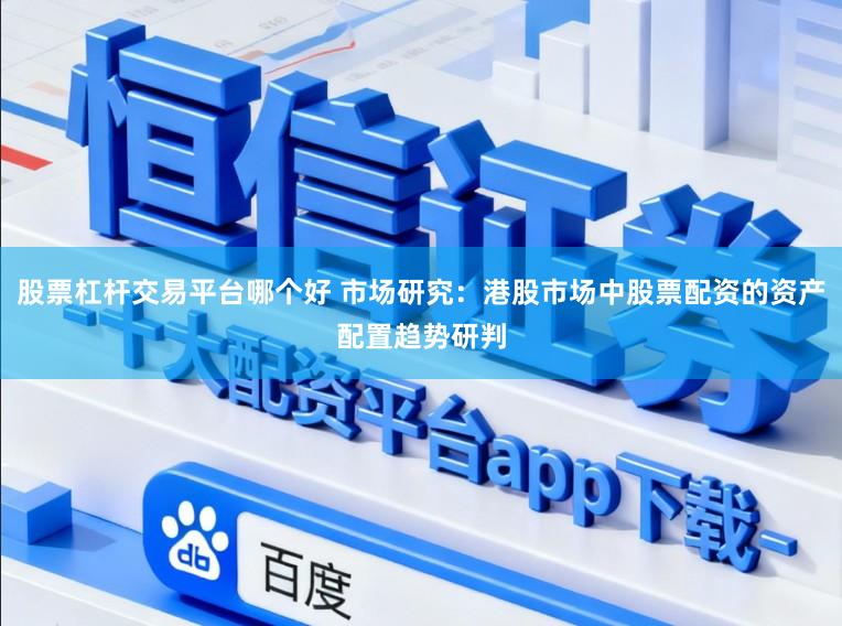 股票杠杆交易平台哪个好 市场研究：港股市场中股票配资的资产配置趋势研判