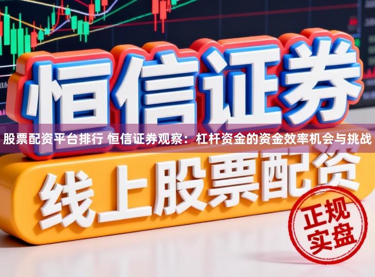 股票配资平台排行 恒信证券观察：杠杆资金的资金效率机会与挑战