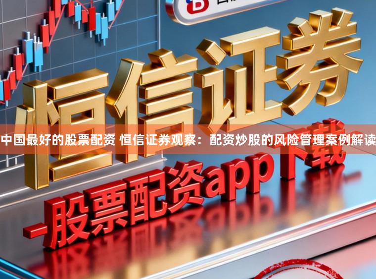 中国最好的股票配资 恒信证券观察：配资炒股的风险管理案例解读