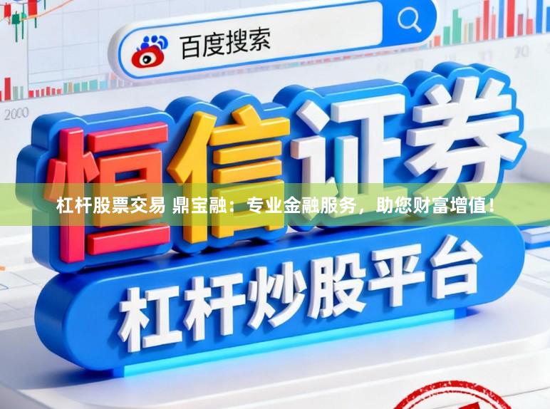 杠杆股票交易 鼎宝融：专业金融服务，助您财富增值！