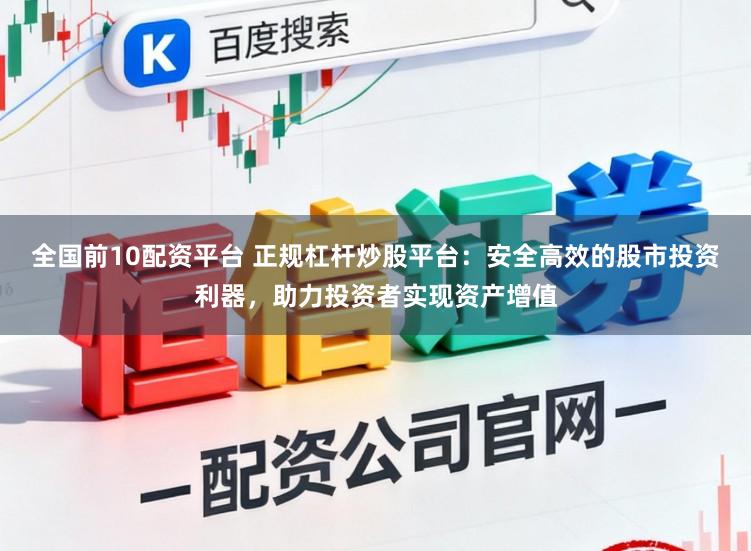 全国前10配资平台 正规杠杆炒股平台：安全高效的股市投资利器，助力投资者实现资产增值