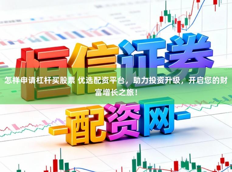 怎样申请杠杆买股票 优选配资平台，助力投资升级，开启您的财富增长之旅！
