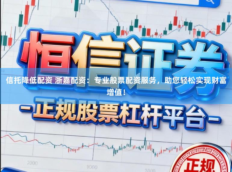 信托降低配资 浙嘉配资：专业股票配资服务，助您轻松实现财富增值！