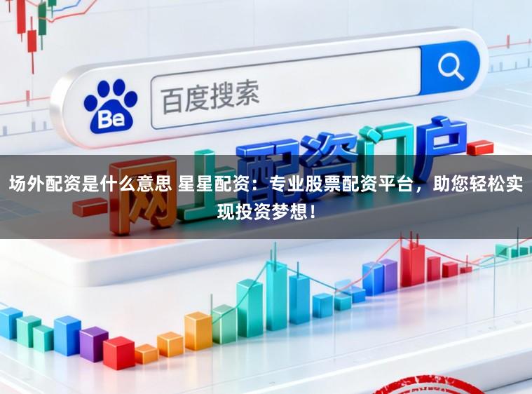 场外配资是什么意思 星星配资：专业股票配资平台，助您轻松实现投资梦想！