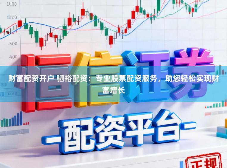 财富配资开户 驷裕配资：专业股票配资服务，助您轻松实现财富增长
