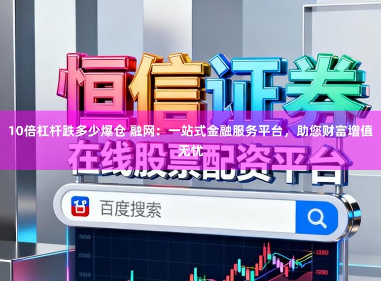 10倍杠杆跌多少爆仓 融网：一站式金融服务平台，助您财富增值无忧