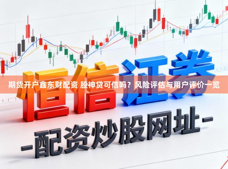 期货开户鑫东财配资 股神贷可信吗？风险评估与用户评价一览