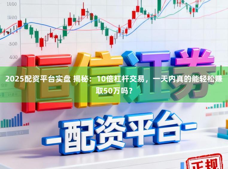 2025配资平台实盘 揭秘：10倍杠杆交易，一天内真的能轻松赚取50万吗？