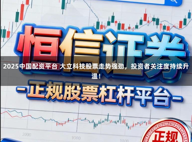 2025中国配资平台 大立科技股票走势强劲，投资者关注度持续升温！