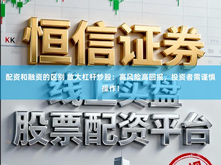 配资和融资的区别 放大杠杆炒股：高风险高回报，投资者需谨慎操作！