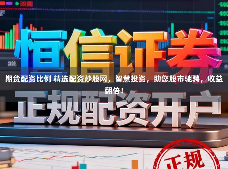 期货配资比例 精选配资炒股网，智慧投资，助您股市驰骋，收益翻倍！