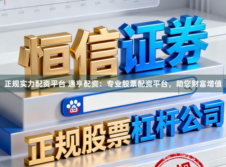 正规实力配资平台 通亨配资：专业股票配资平台，助您财富增值
