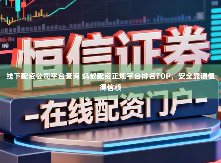 线下配资公司平台查询 蚂蚁配资正规平台排名TOP，安全靠谱值得信赖