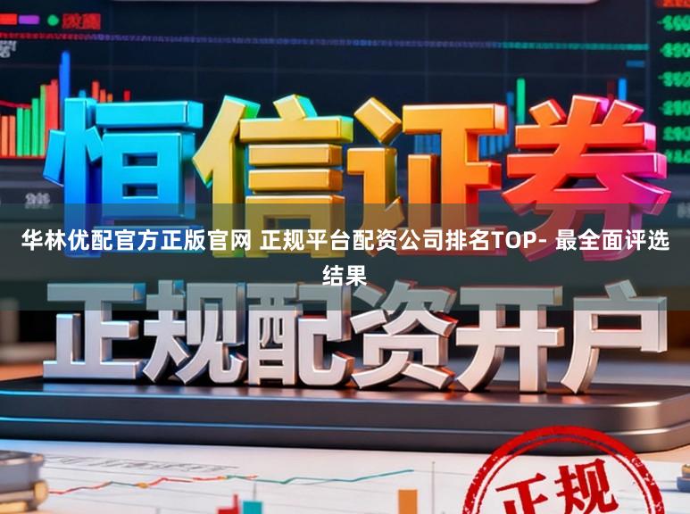 华林优配官方正版官网 正规平台配资公司排名TOP- 最全面评选结果